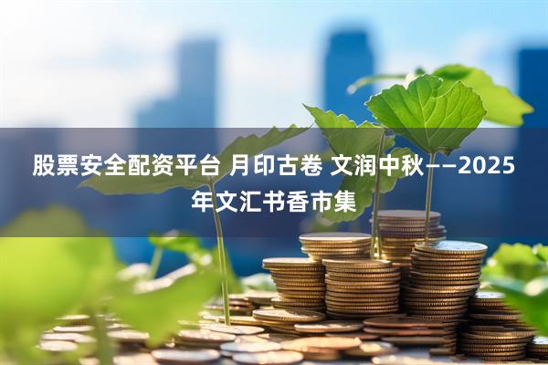 股票安全配资平台 月印古卷 文润中秋——2025年文汇书香市集