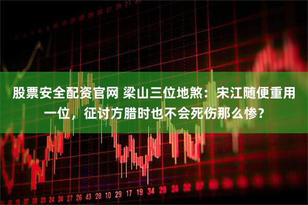 股票安全配资官网 梁山三位地煞：宋江随便重用一位，征讨方腊时也不会死伤那么惨？