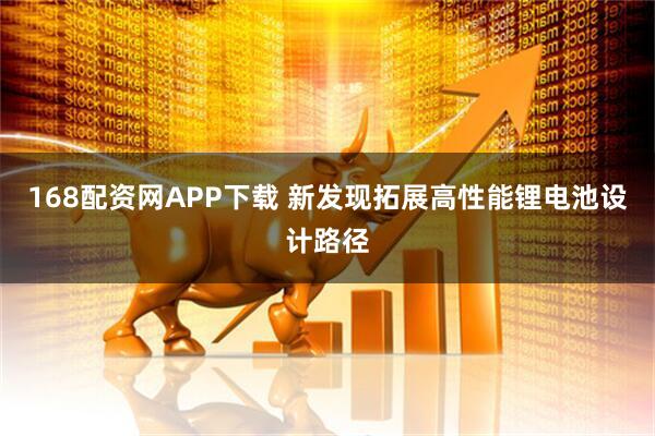 168配资网APP下载 新发现拓展高性能锂电池设计路径