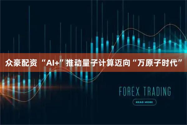 众豪配资 “AI+”推动量子计算迈向“万原子时代”