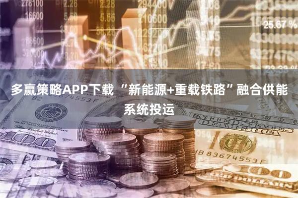 多赢策略APP下载 “新能源+重载铁路”融合供能系统投运
