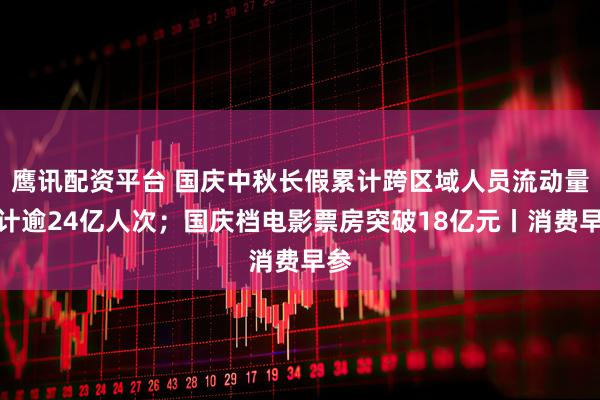 鹰讯配资平台 国庆中秋长假累计跨区域人员流动量预计逾24亿人次；国庆档电影票房突破18亿元丨消费早参