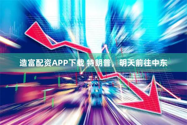 造富配资APP下载 特朗普，明天前往中东