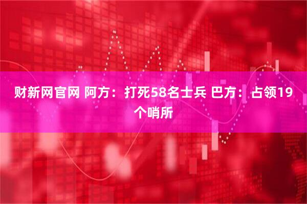 财新网官网 阿方：打死58名士兵 巴方：占领19个哨所