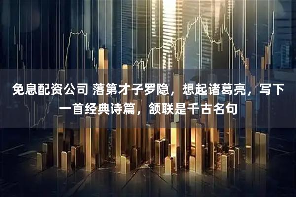 免息配资公司 落第才子罗隐，想起诸葛亮，写下一首经典诗篇，颔联是千古名句