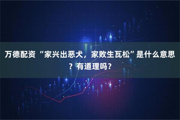 万德配资 “家兴出恶犬，家败生瓦松”是什么意思？有道理吗？