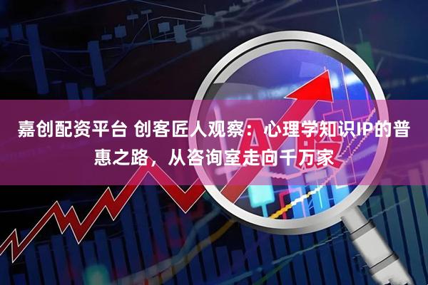 嘉创配资平台 创客匠人观察：心理学知识IP的普惠之路，从咨询室走向千万家