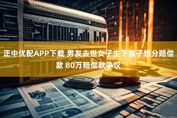 正中优配APP下载 男友去世女子生下孩子想分赔偿款 80万赔偿款争议