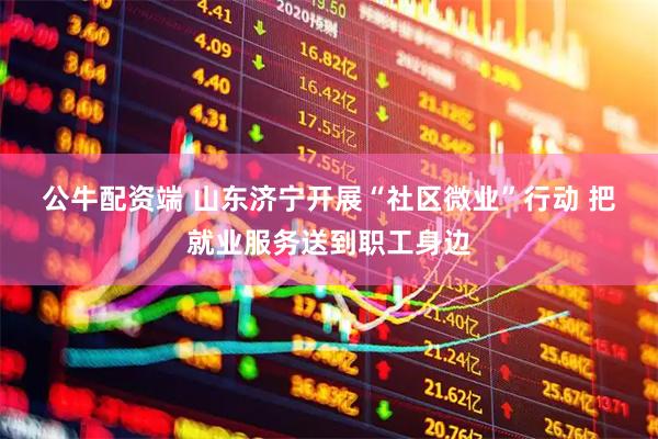 公牛配资端 山东济宁开展“社区微业”行动 把就业服务送到职工身边