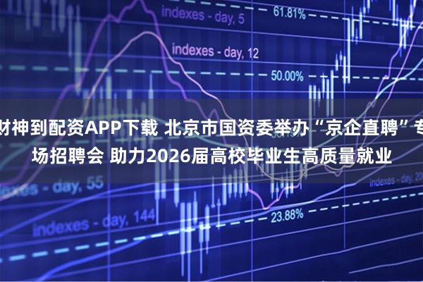 财神到配资APP下载 北京市国资委举办“京企直聘”专场招聘会 助力2026届高校毕业生高质量就业