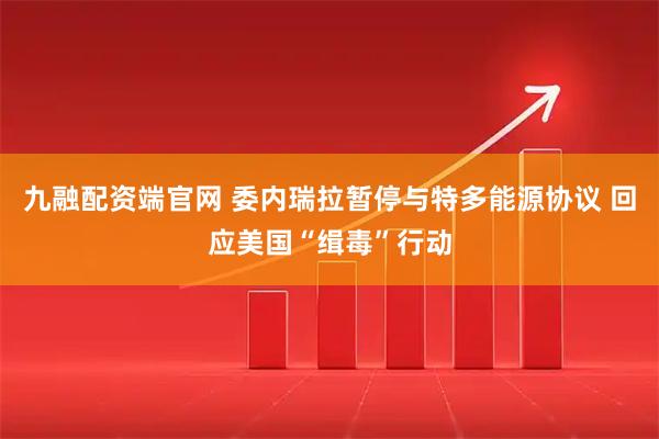 九融配资端官网 委内瑞拉暂停与特多能源协议 回应美国“缉毒”行动