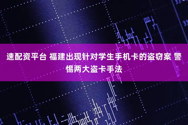 速配资平台 福建出现针对学生手机卡的盗窃案 警惕两大盗卡手法