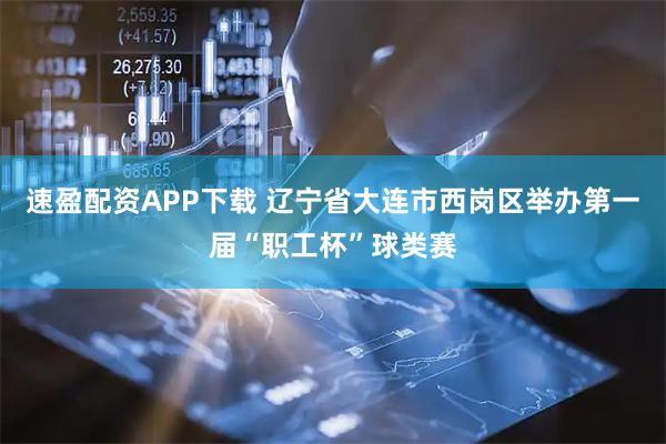 速盈配资APP下载 辽宁省大连市西岗区举办第一届“职工杯”球类赛
