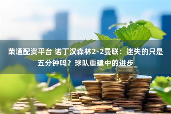 荣通配资平台 诺丁汉森林2-2曼联：迷失的只是五分钟吗？球队重建中的进步
