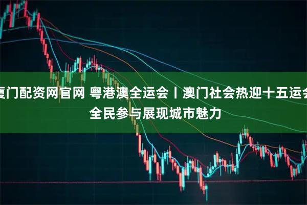 厦门配资网官网 粤港澳全运会丨澳门社会热迎十五运会 全民参与展现城市魅力