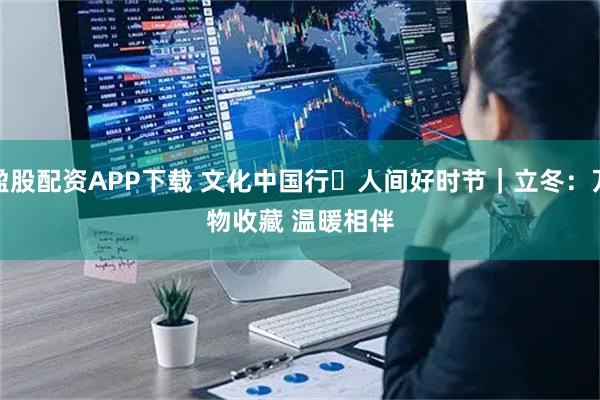 盈股配资APP下载 文化中国行・人间好时节｜立冬：万物收藏 温暖相伴