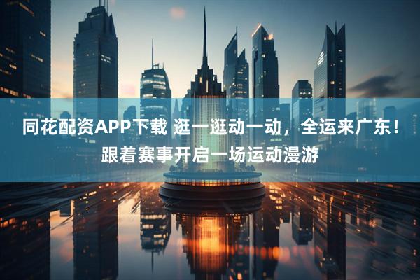 同花配资APP下载 逛一逛动一动，全运来广东！跟着赛事开启一场运动漫游