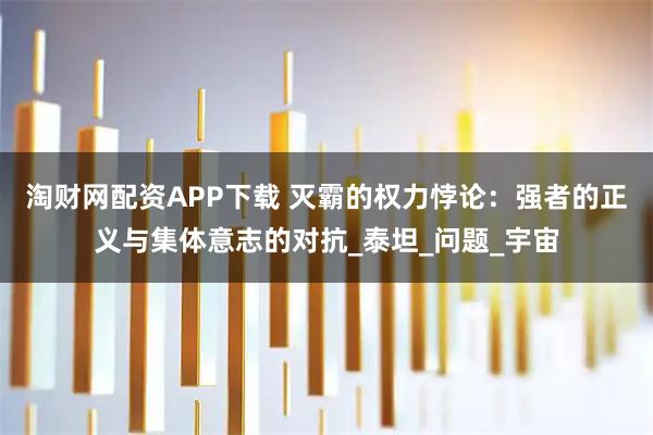 淘财网配资APP下载 灭霸的权力悖论：强者的正义与集体意志的对抗_泰坦_问题_宇宙