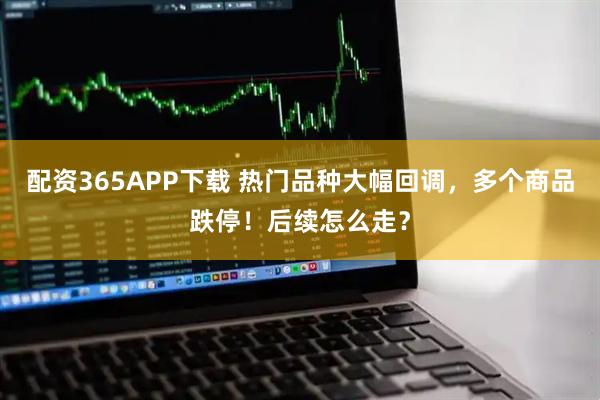 配资365APP下载 热门品种大幅回调，多个商品跌停！后续怎么走？