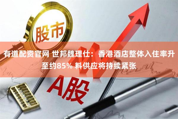 有道配资官网 世邦魏理仕：香港酒店整体入住率升至约85% 料供应将持续紧张