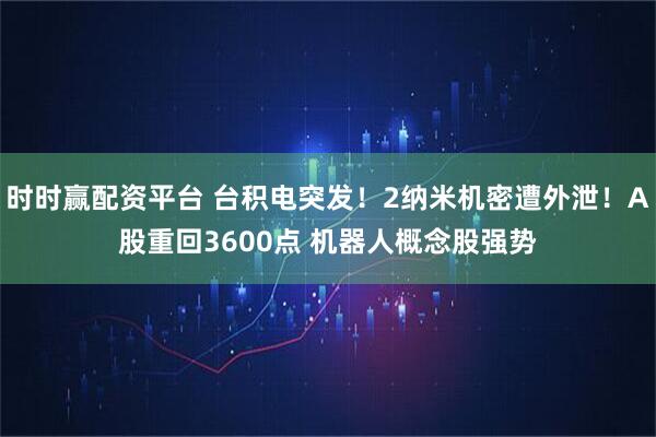 时时赢配资平台 台积电突发！2纳米机密遭外泄！A股重回3600点 机器人概念股强势