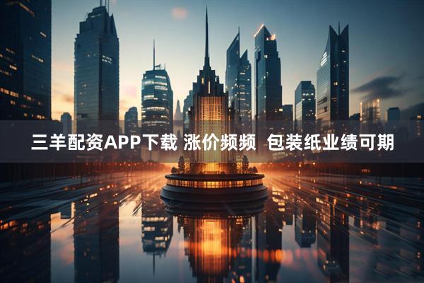 三羊配资APP下载 涨价频频  包装纸业绩可期