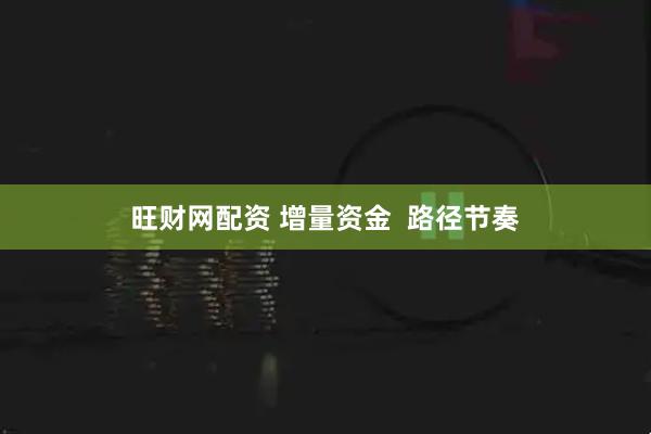 旺财网配资 增量资金  路径节奏