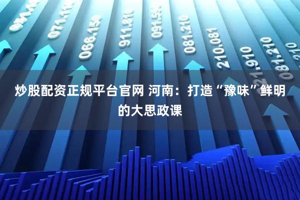 炒股配资正规平台官网 河南：打造“豫味”鲜明的大思政课
