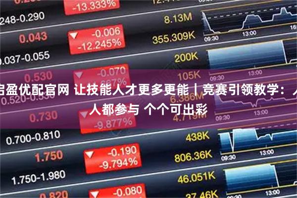 启盈优配官网 让技能人才更多更能｜竞赛引领教学：人人都参与 个个可出彩