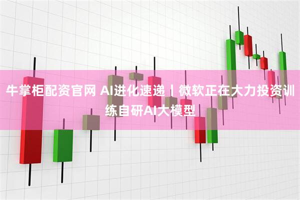 牛掌柜配资官网 AI进化速递丨微软正在大力投资训练自研AI大模型