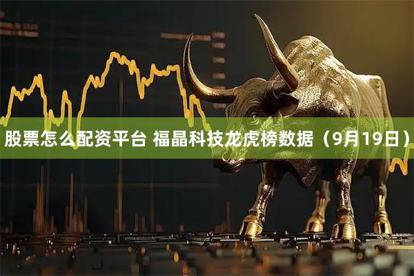 股票怎么配资平台 福晶科技龙虎榜数据（9月19日）