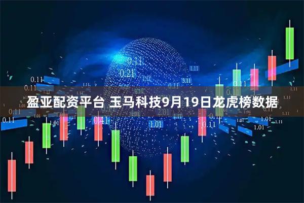 盈亚配资平台 玉马科技9月19日龙虎榜数据