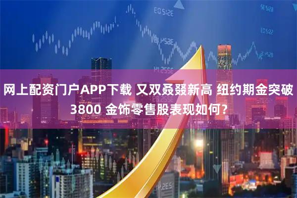 网上配资门户APP下载 又双叒叕新高 纽约期金突破3800 金饰零售股表现如何？