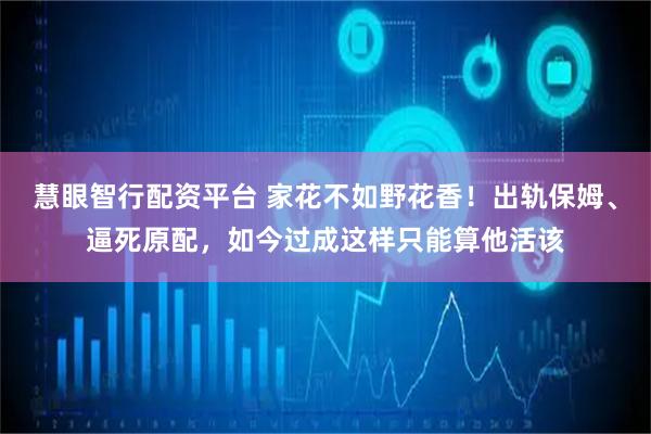 慧眼智行配资平台 家花不如野花香！出轨保姆、逼死原配，如今过成这样只能算他活该