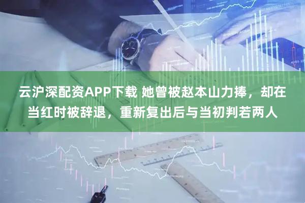 云沪深配资APP下载 她曾被赵本山力捧，却在当红时被辞退，重新复出后与当初判若两人