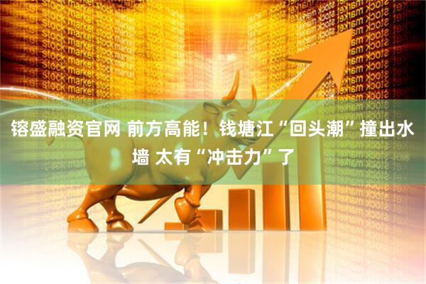 镕盛融资官网 前方高能！钱塘江“回头潮”撞出水墙 太有“冲击力”了