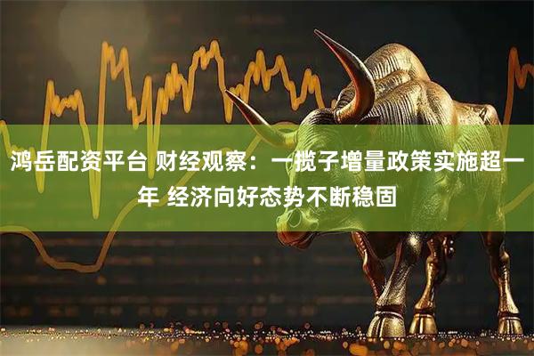 鸿岳配资平台 财经观察：一揽子增量政策实施超一年 经济向好态势不断稳固