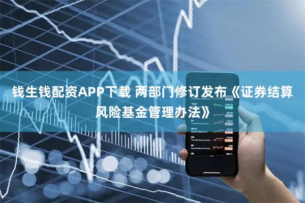 钱生钱配资APP下载 两部门修订发布《证券结算风险基金管理办法》