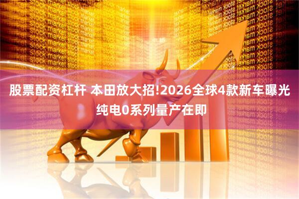 股票配资杠杆 本田放大招!2026全球4款新车曝光 纯电0系列量产在即