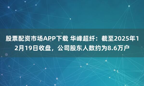 股票配资市场APP下载 华峰超纤：截至2025年12月19日收盘，公司股东人数约为8.6万户