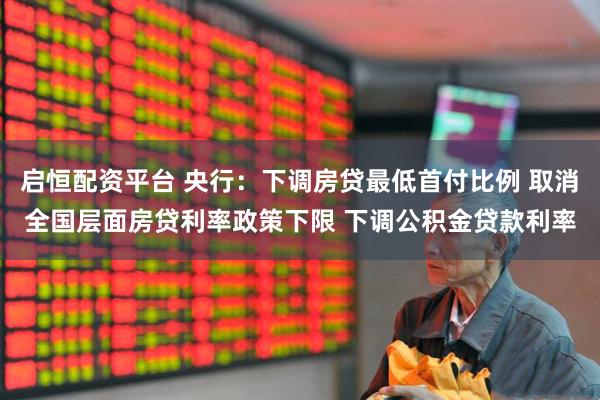 启恒配资平台 央行：下调房贷最低首付比例 取消全国层面房贷利率政策下限 下调公积金贷款利率
