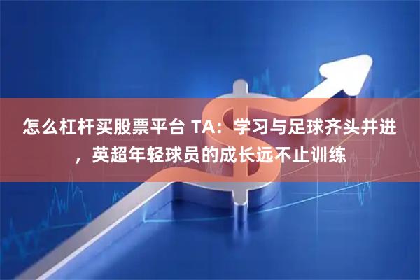 怎么杠杆买股票平台 TA：学习与足球齐头并进，英超年轻球员的成长远不止训练