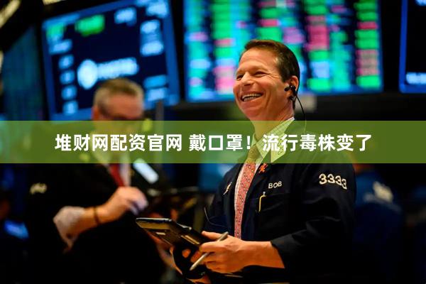 堆财网配资官网 戴口罩！流行毒株变了