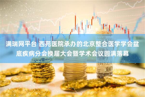 满瑞网平台 西苑医院承办的北京整合医学学会盆底疾病分会换届大会暨学术会议圆满落幕