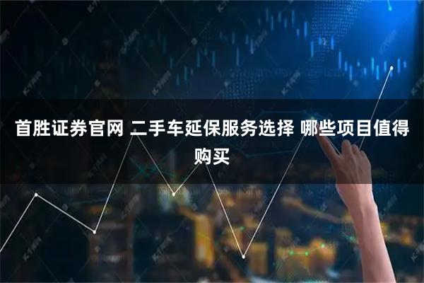 首胜证券官网 二手车延保服务选择 哪些项目值得购买