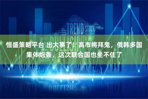 恒盛策略平台 出大事了！高市将拜鬼，俄韩多国集体炮轰，这次联合国也坐不住了