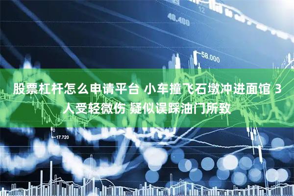 股票杠杆怎么申请平台 小车撞飞石墩冲进面馆 3人受轻微伤 疑似误踩油门所致
