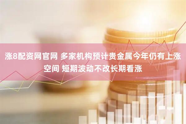 涨8配资网官网 多家机构预计贵金属今年仍有上涨空间 短期波动不改长期看涨