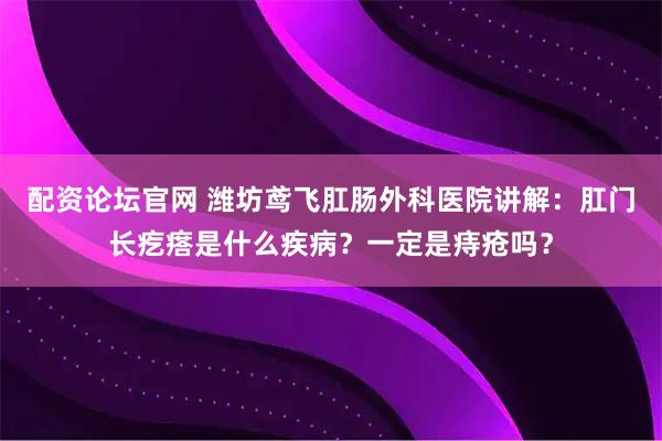 配资论坛官网 潍坊鸢飞肛肠外科医院讲解：肛门长疙瘩是什么疾病？一定是痔疮吗？