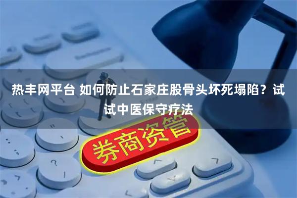 热丰网平台 如何防止石家庄股骨头坏死塌陷？试试中医保守疗法